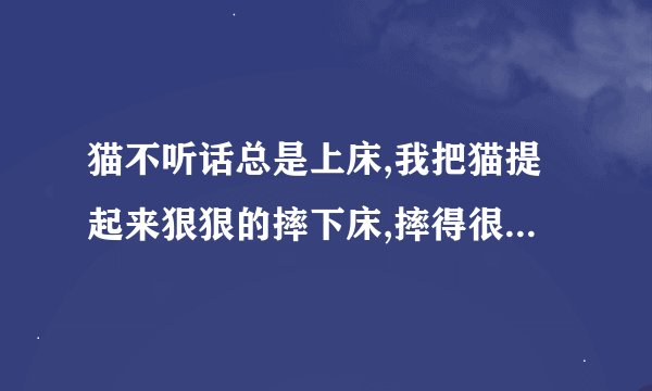 猫不听话总是上床,我把猫提起来狠狠的摔下床,摔得很远,为什么之后猫...