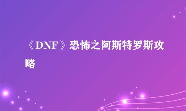 《DNF》恐怖之阿斯特罗斯攻略