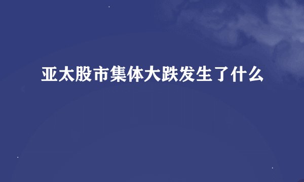 亚太股市集体大跌发生了什么