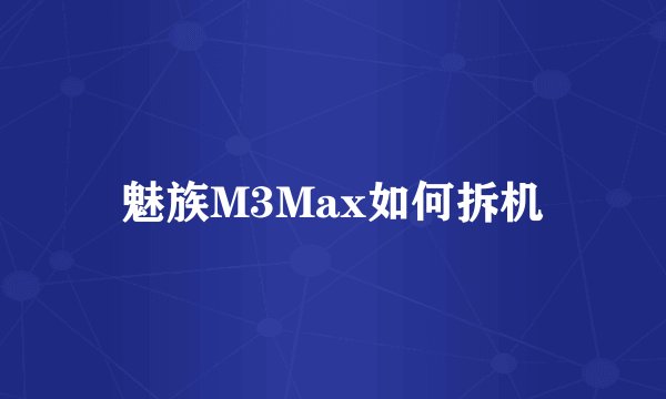魅族M3Max如何拆机