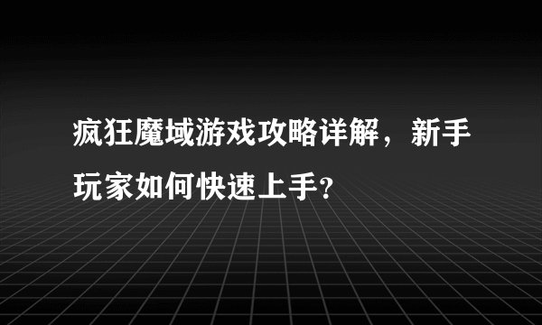 疯狂魔域游戏攻略详解，新手玩家如何快速上手？