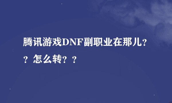 腾讯游戏DNF副职业在那儿？？怎么转？？