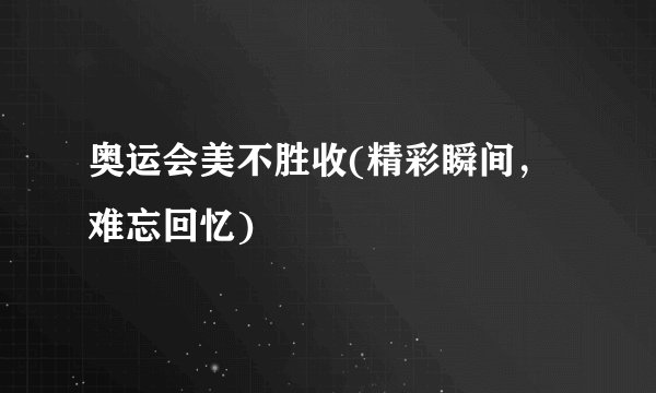 奥运会美不胜收(精彩瞬间，难忘回忆)