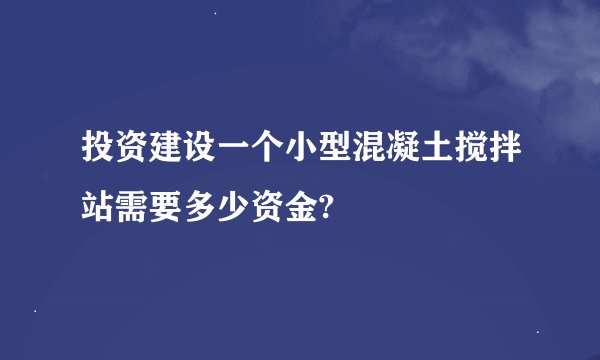 投资建设一个小型混凝土搅拌站需要多少资金?