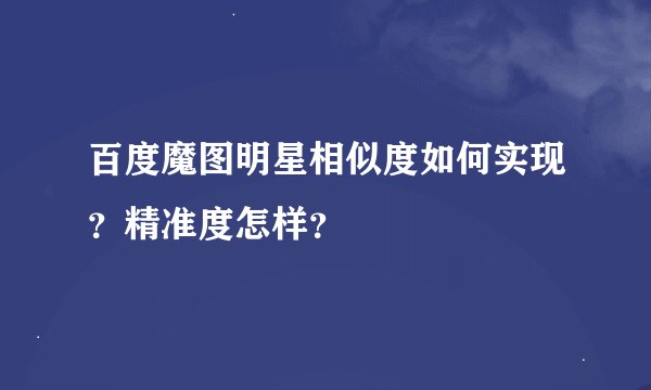 百度魔图明星相似度如何实现？精准度怎样？
