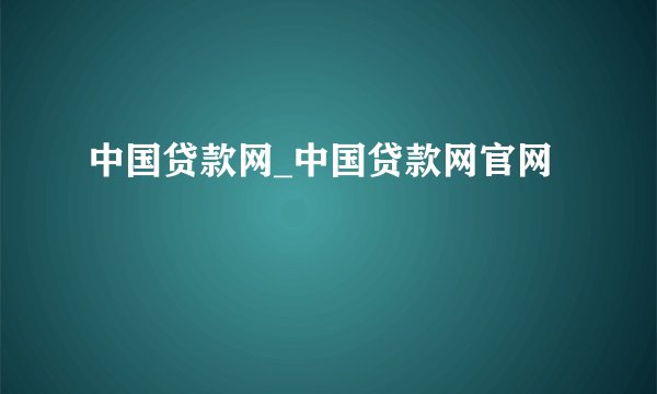 中国贷款网_中国贷款网官网