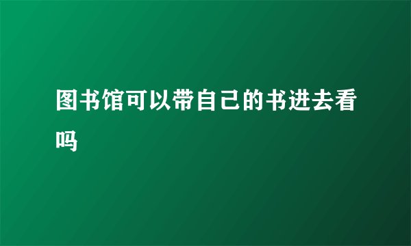 图书馆可以带自己的书进去看吗