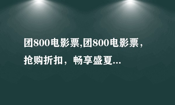 团800电影票,团800电影票，抢购折扣，畅享盛夏电影大片！