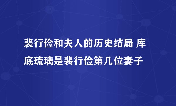 裴行俭和夫人的历史结局 库底琉璃是裴行俭第几位妻子