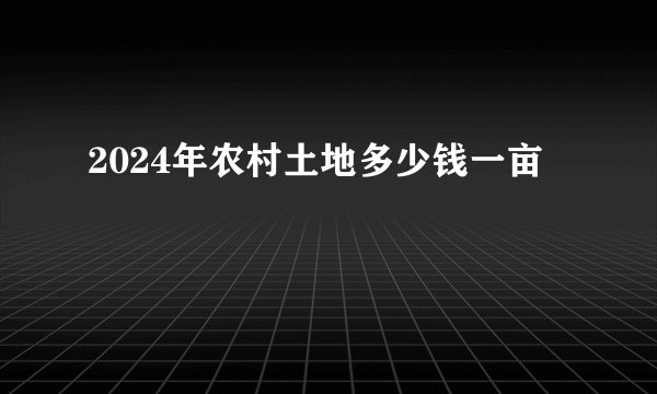 2024年农村土地多少钱一亩