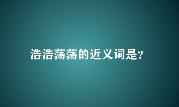 浩浩荡荡的近义词是？