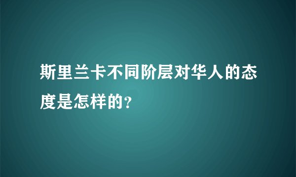 斯里兰卡不同阶层对华人的态度是怎样的？