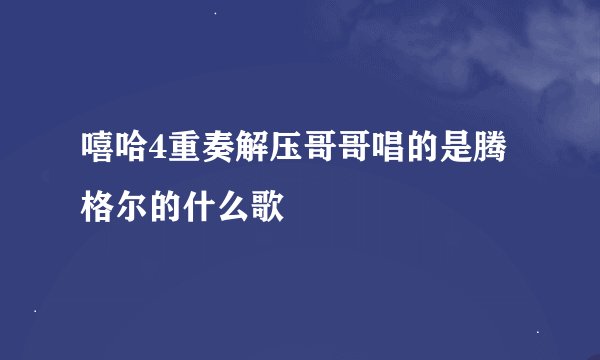 嘻哈4重奏解压哥哥唱的是腾格尔的什么歌