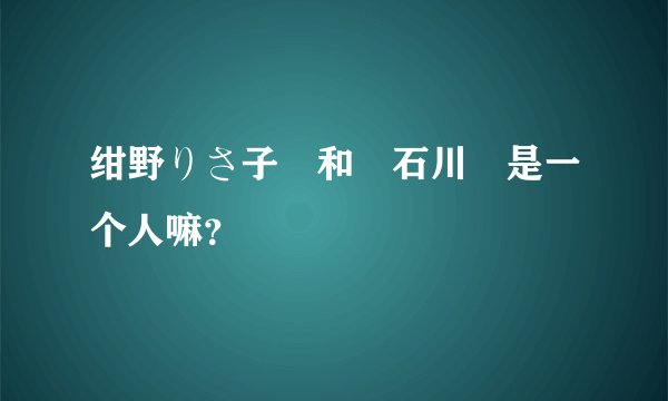 绀野りさ子 和 石川 是一个人嘛？