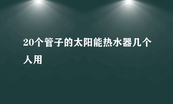 20个管子的太阳能热水器几个人用