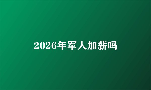 2026年军人加薪吗