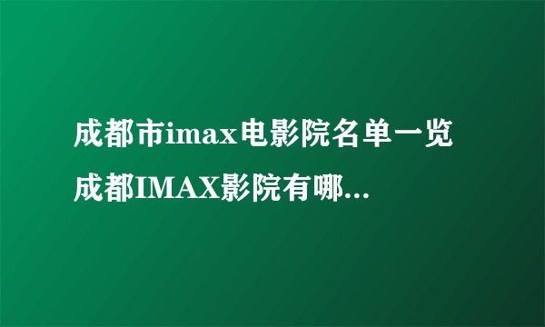 成都市imax电影院名单一览 成都IMAX影院有哪些 成都imax影院名单