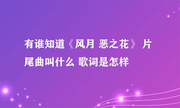 有谁知道《风月 恶之花》 片尾曲叫什么 歌词是怎样
