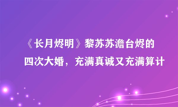 《长月烬明》黎苏苏澹台烬的四次大婚，充满真诚又充满算计