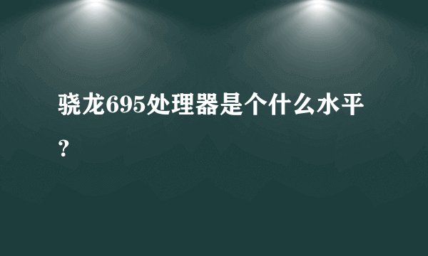 骁龙695处理器是个什么水平？