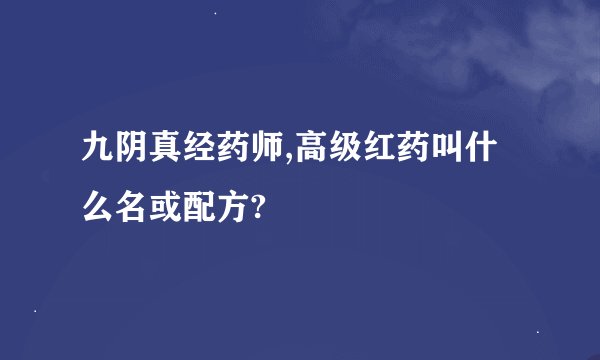 九阴真经药师,高级红药叫什么名或配方?
