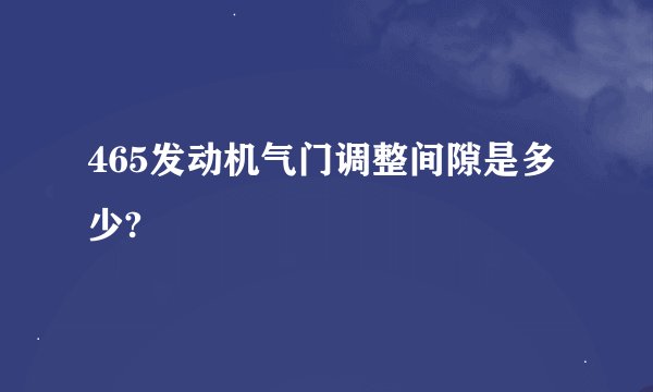 465发动机气门调整间隙是多少?