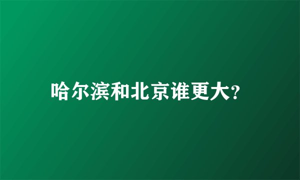 哈尔滨和北京谁更大?