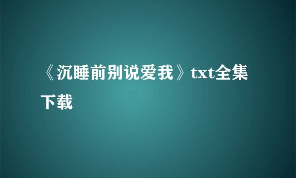 《沉睡前别说爱我》txt全集下载