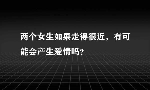 两个女生如果走得很近，有可能会产生爱情吗？