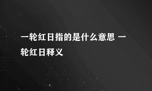 一轮红日指的是什么意思 一轮红日释义