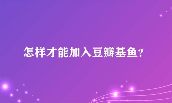怎样才能加入豆瓣基鱼？