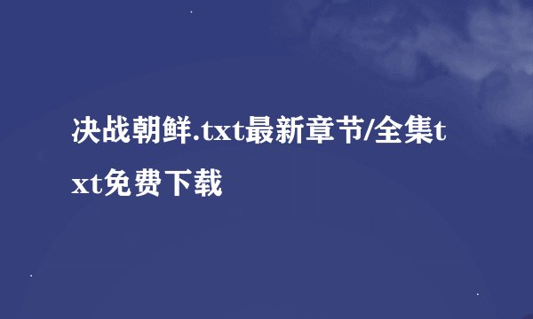 决战朝鲜.txt最新章节/全集txt免费下载