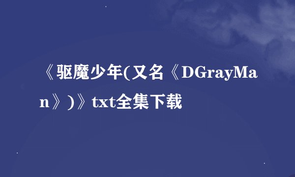 《驱魔少年(又名《DGrayMan》)》txt全集下载