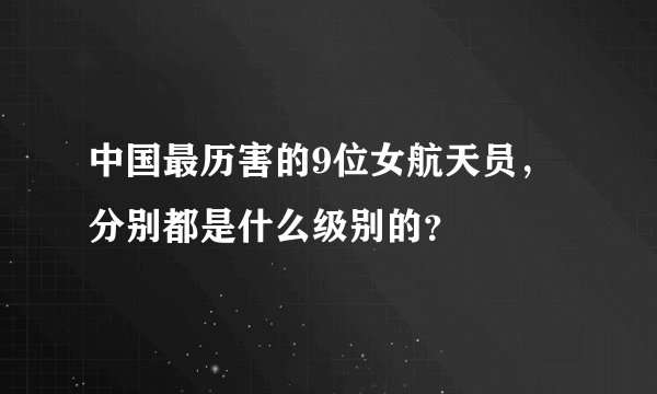 中国最历害的9位女航天员，分别都是什么级别的？