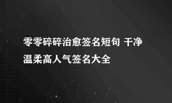 零零碎碎治愈签名短句 干净温柔高人气签名大全