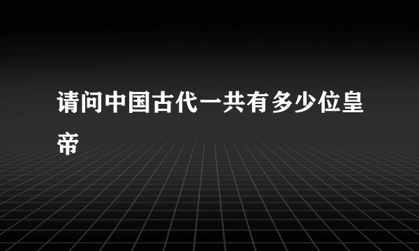 请问中国古代一共有多少位皇帝