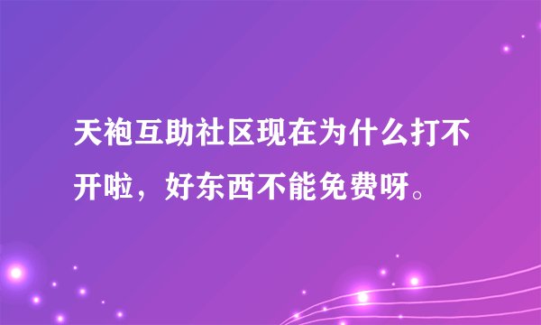 天袍互助社区现在为什么打不开啦，好东西不能免费呀。