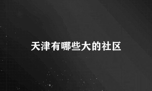 天津有哪些大的社区
