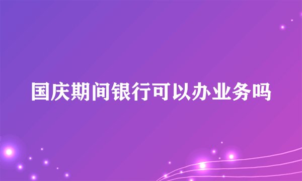 国庆期间银行可以办业务吗