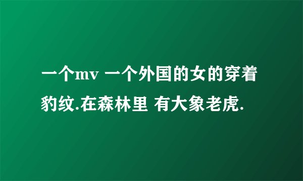 一个mv 一个外国的女的穿着豹纹.在森林里 有大象老虎.