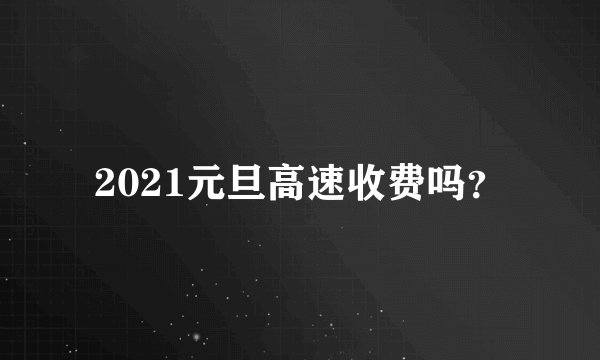 2021元旦高速收费吗？