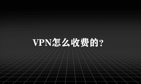 VPN怎么收费的？