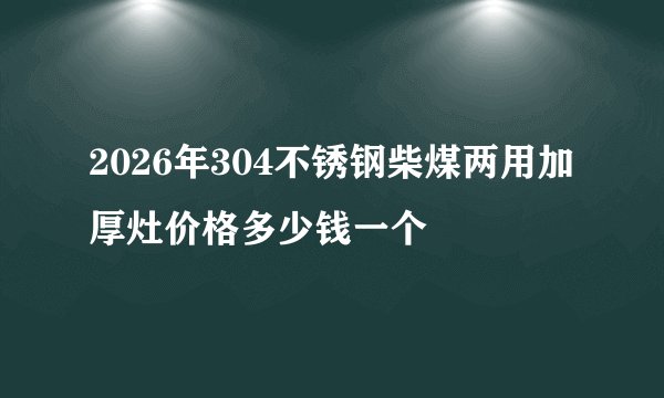 2026年304不锈钢柴煤两用加厚灶价格多少钱一个