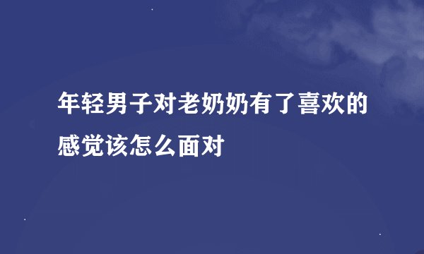 年轻男子对老奶奶有了喜欢的感觉该怎么面对