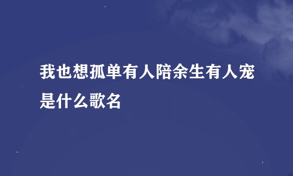 我也想孤单有人陪余生有人宠是什么歌名