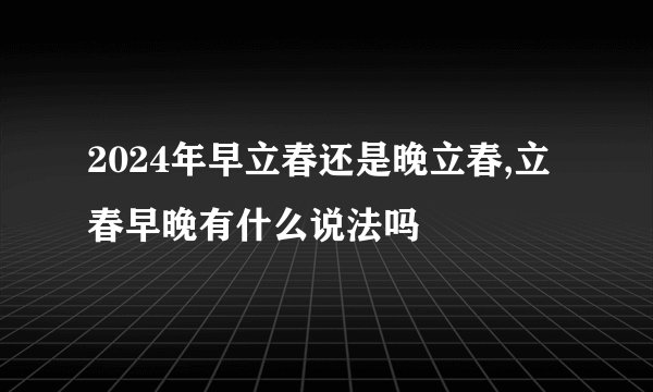2024年早立春还是晚立春,立春早晚有什么说法吗