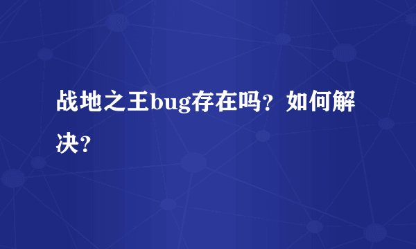 战地之王bug存在吗？如何解决？