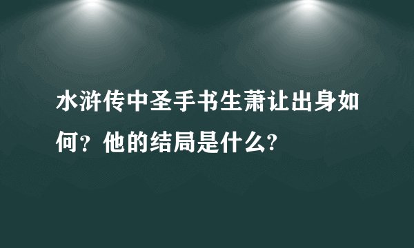 水浒传中圣手书生萧让出身如何？他的结局是什么?