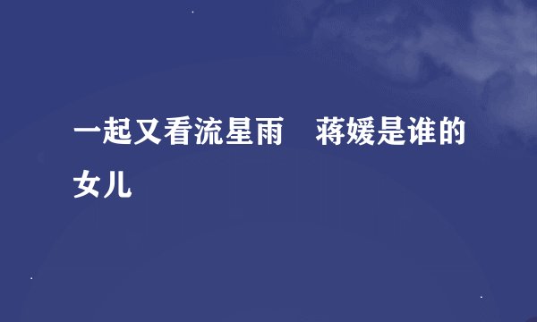 一起又看流星雨 蒋媛是谁的女儿