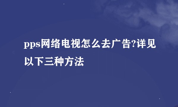 pps网络电视怎么去广告?详见以下三种方法